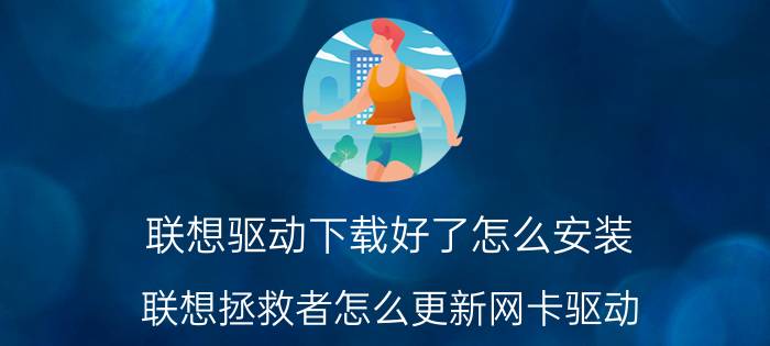 联想驱动下载好了怎么安装 联想拯救者怎么更新网卡驱动？